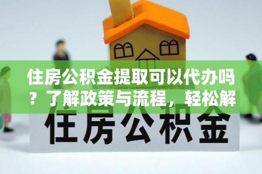宣恩住房公积金提取可以代办吗？了解政策与流程，轻松解决你的疑问