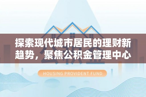 宣恩探索现代城市居民的理财新趋势，聚焦公积金管理中心的服务创新