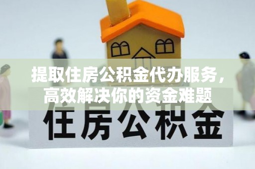 宣恩提取住房公积金代办服务，高效解决你的资金难题