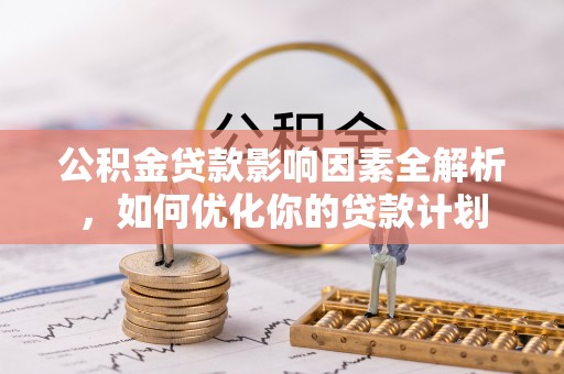 宣恩公积金贷款影响因素全解析，如何优化你的贷款计划
