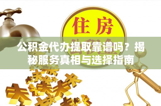 宣恩公积金代办提取靠谱吗？揭秘服务真相与选择指南