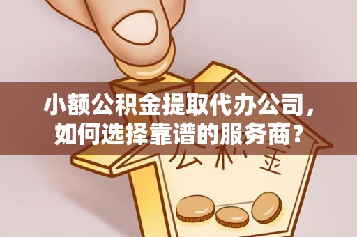 宣恩小额公积金提取代办公司，如何选择靠谱的服务商？
