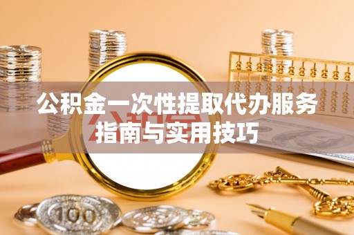 宣恩公积金一次性提取代办服务指南与实用技巧