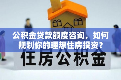宣恩公积金贷款额度咨询，如何规划你的理想住房投资？