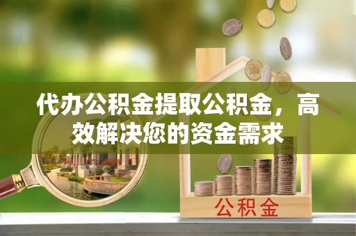 宣恩代办公积金提取公积金，高效解决您的资金需求