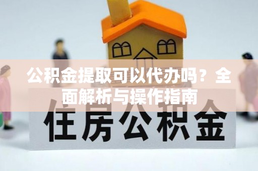 宣恩公积金提取可以代办吗？全面解析与操作指南
