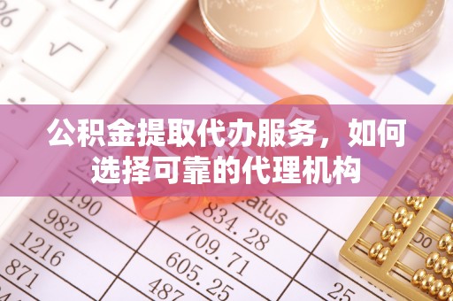 宣恩公积金提取代办服务，如何选择可靠的代理机构