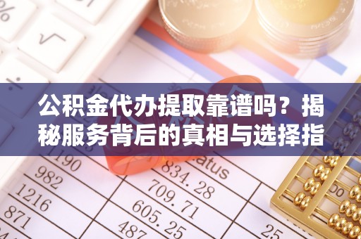 宣恩公积金代办提取靠谱吗？揭秘服务背后的真相与选择指南