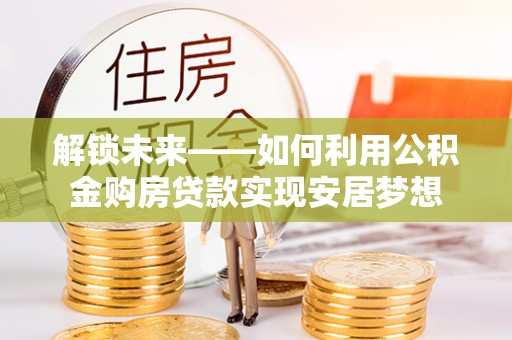 宣恩解锁未来——如何利用公积金购房贷款实现安居梦想