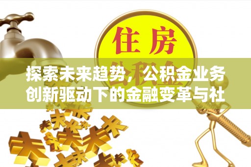 宣恩探索未来趋势，公积金业务创新驱动下的金融变革与社会价值