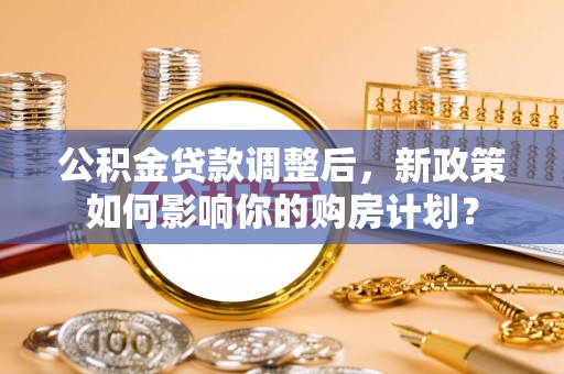 宣恩公积金贷款调整后，新政策如何影响你的购房计划？