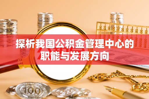 宣恩探析我国公积金管理中心的职能与发展方向