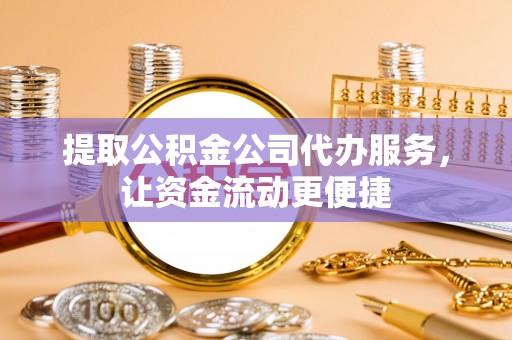 宣恩提取公积金公司代办服务，让资金流动更便捷
