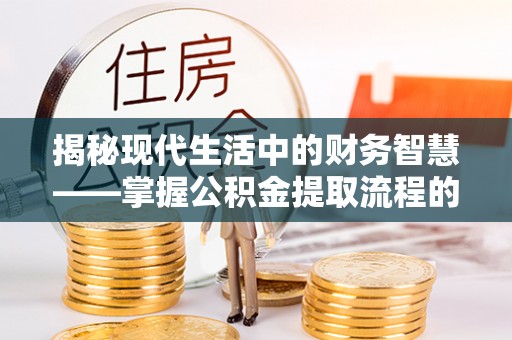 宣恩揭秘现代生活中的财务智慧——掌握公积金提取流程的关键步骤