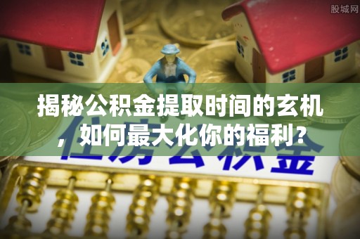 宣恩揭秘公积金提取时间的玄机，如何最大化你的福利？