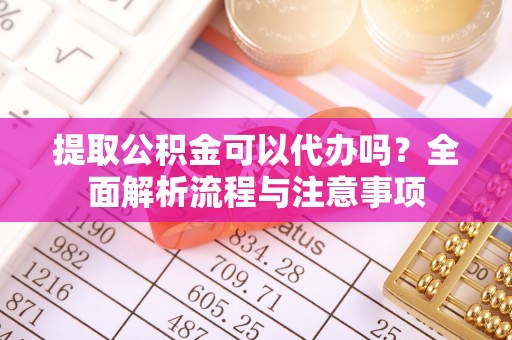 宣恩提取公积金可以代办吗？全面解析流程与注意事项