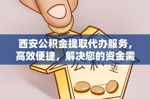 宣恩西安公积金提取代办服务，高效便捷，解决您的资金需求