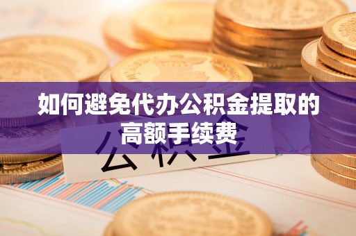 宣恩如何避免代办公积金提取的高额手续费
