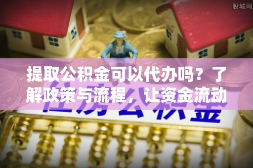 宣恩提取公积金可以代办吗？了解政策与流程，让资金流动更轻松
