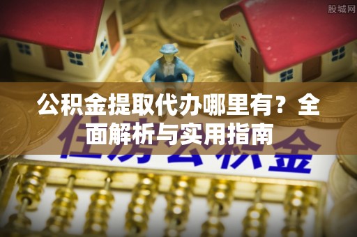 宣恩公积金提取代办哪里有？全面解析与实用指南