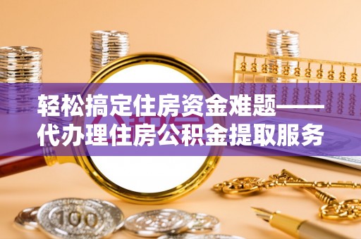宣恩轻松搞定住房资金难题——代办理住房公积金提取服务详解