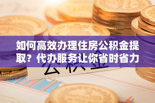 宣恩如何高效办理住房公积金提取？代办服务让你省时省力