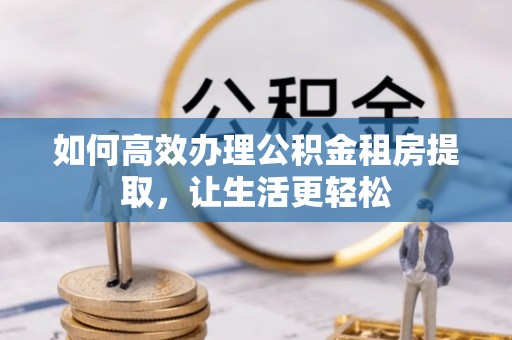 宣恩如何高效办理公积金租房提取，让生活更轻松
