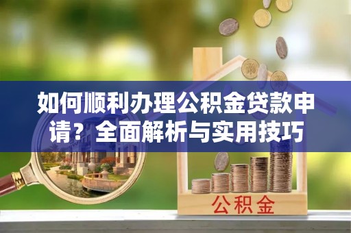 宣恩如何顺利办理公积金贷款申请？全面解析与实用技巧