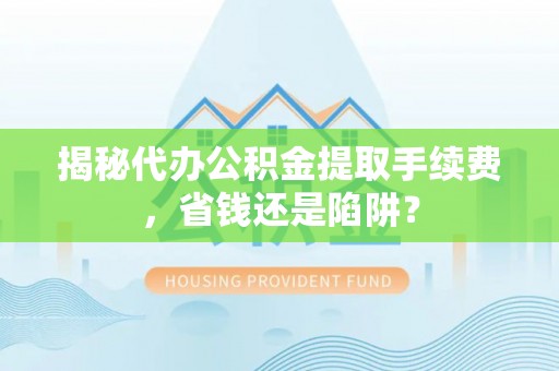 宣恩揭秘代办公积金提取手续费，省钱还是陷阱？