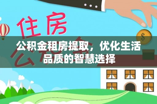 宣恩公积金租房提取，优化生活品质的智慧选择
