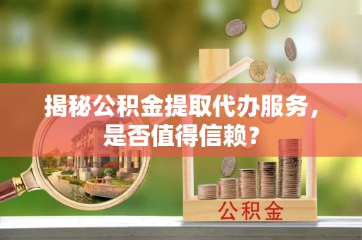宣恩揭秘公积金提取代办服务，是否值得信赖？
