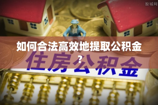 宣恩如何合法高效地提取公积金？