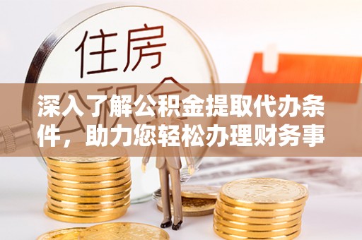 宣恩深入了解公积金提取代办条件，助力您轻松办理财务事务