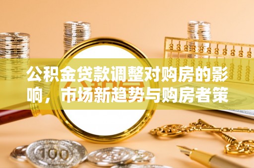 宣恩公积金贷款调整对购房的影响，市场新趋势与购房者策略