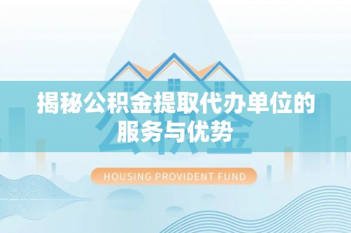 宣恩揭秘公积金提取代办单位的服务与优势