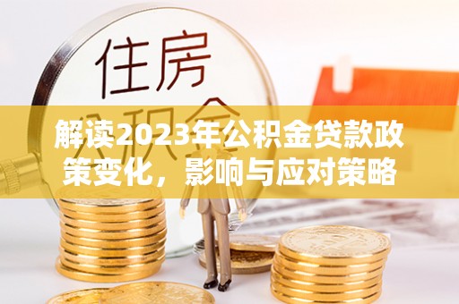 宣恩解读2023年公积金贷款政策变化，影响与应对策略