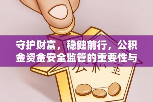宣恩守护财富，稳健前行，公积金资金安全监管的重要性与实践