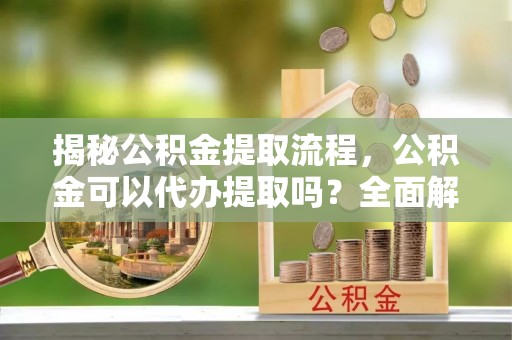 宣恩揭秘公积金提取流程，公积金可以代办提取吗？全面解析与操作指南