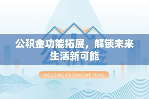 宣恩公积金功能拓展，解锁未来生活新可能