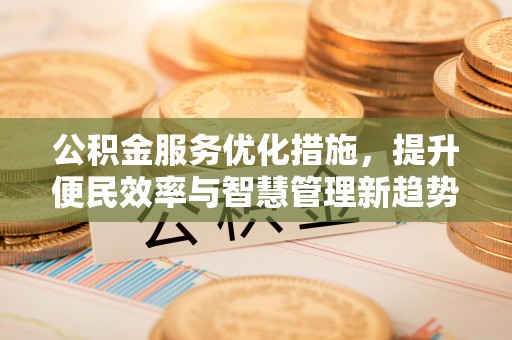 宣恩公积金服务优化措施，提升便民效率与智慧管理新趋势