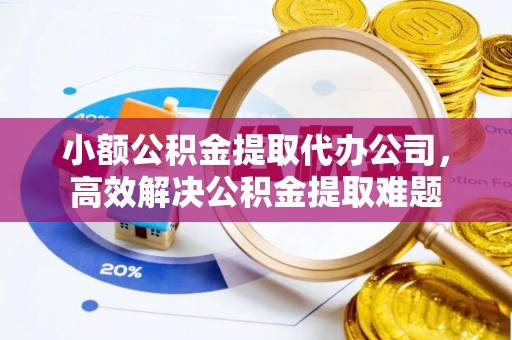 宣恩小额公积金提取代办公司，高效解决公积金提取难题