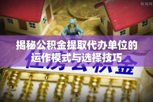 宣恩揭秘公积金提取代办单位的运作模式与选择技巧