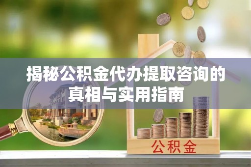 宣恩揭秘公积金代办提取咨询的真相与实用指南