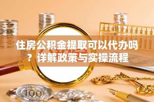 宣恩住房公积金提取可以代办吗？详解政策与实操流程