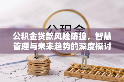 宣恩公积金贷款风险防控，智慧管理与未来趋势的深度探讨