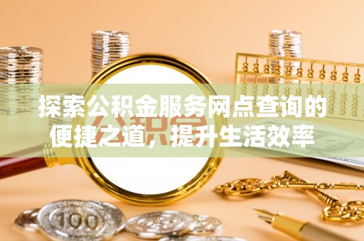 宣恩探索公积金服务网点查询的便捷之道，提升生活效率
