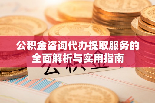 宣恩公积金咨询代办提取服务的全面解析与实用指南