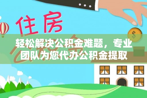 宣恩轻松解决公积金难题，专业团队为您代办公积金提取