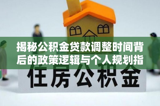 宣恩揭秘公积金贷款调整时间背后的政策逻辑与个人规划指南