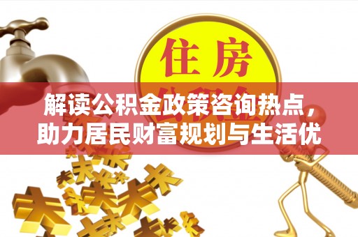 宣恩解读公积金政策咨询热点，助力居民财富规划与生活优化